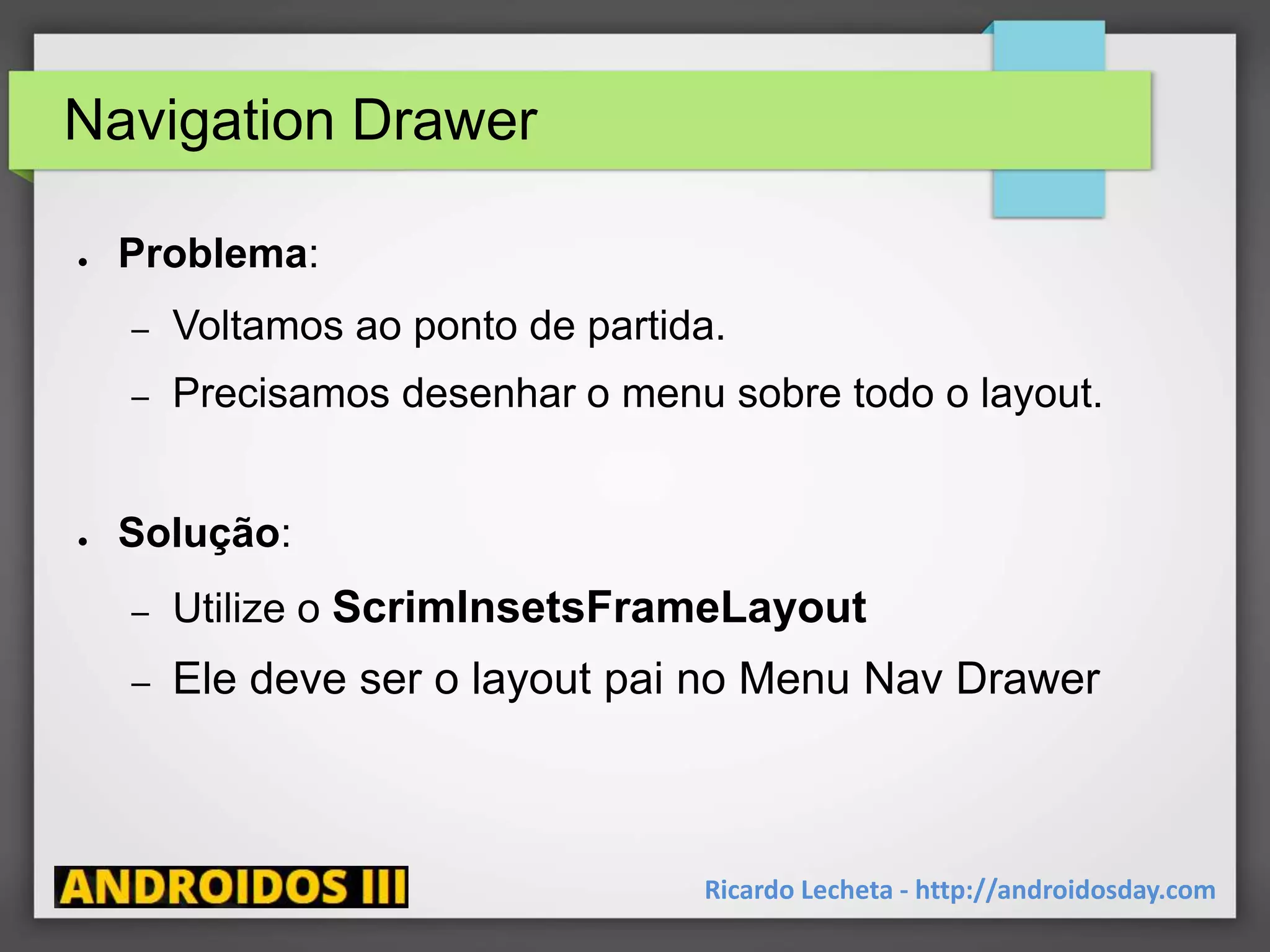 Navigation Drawer
● Problema:
– Voltamos ao ponto de partida.
– Precisamos desenhar o menu sobre todo o layout.
● Solução:
– Utilize o ScrimInsetsFrameLayout
– Ele deve ser o layout pai no Menu Nav Drawer
Ricardo Lecheta - http://androidosday.com
 
