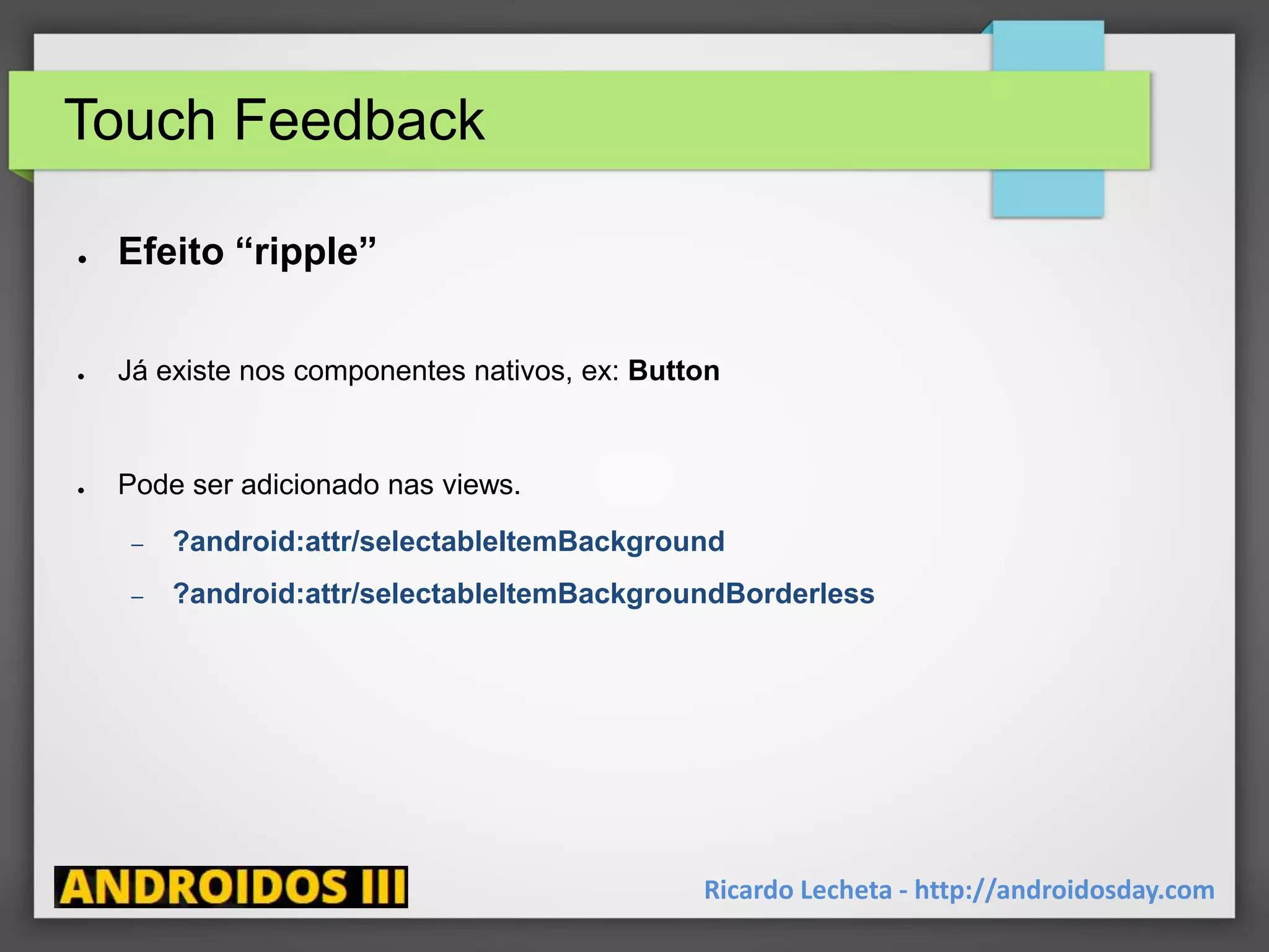 Touch Feedback
Ricardo Lecheta - http://androidosday.com
● Efeito “ripple”
● Já existe nos componentes nativos, ex: Button
● Pode ser adicionado nas views.
– ?android:attr/selectableItemBackground
– ?android:attr/selectableItemBackgroundBorderless
 