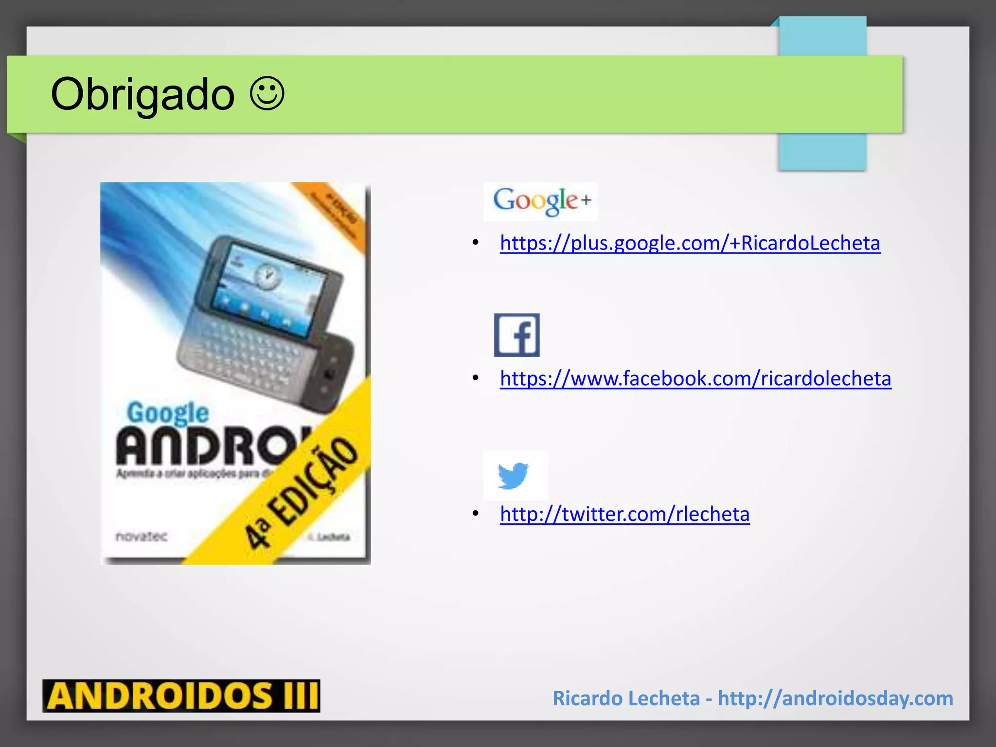 Obrigado 
Ricardo Lecheta - http://androidosday.com
• https://plus.google.com/+RicardoLecheta
• https://www.facebook.com/ricardolecheta
• http://twitter.com/rlecheta
 