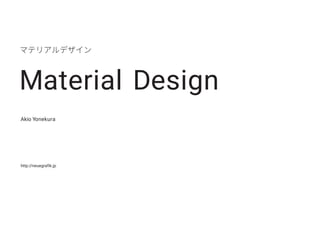 マテリアルデザイン
Material Design
Akio Yonekura
http://neuegrafik.jp
 