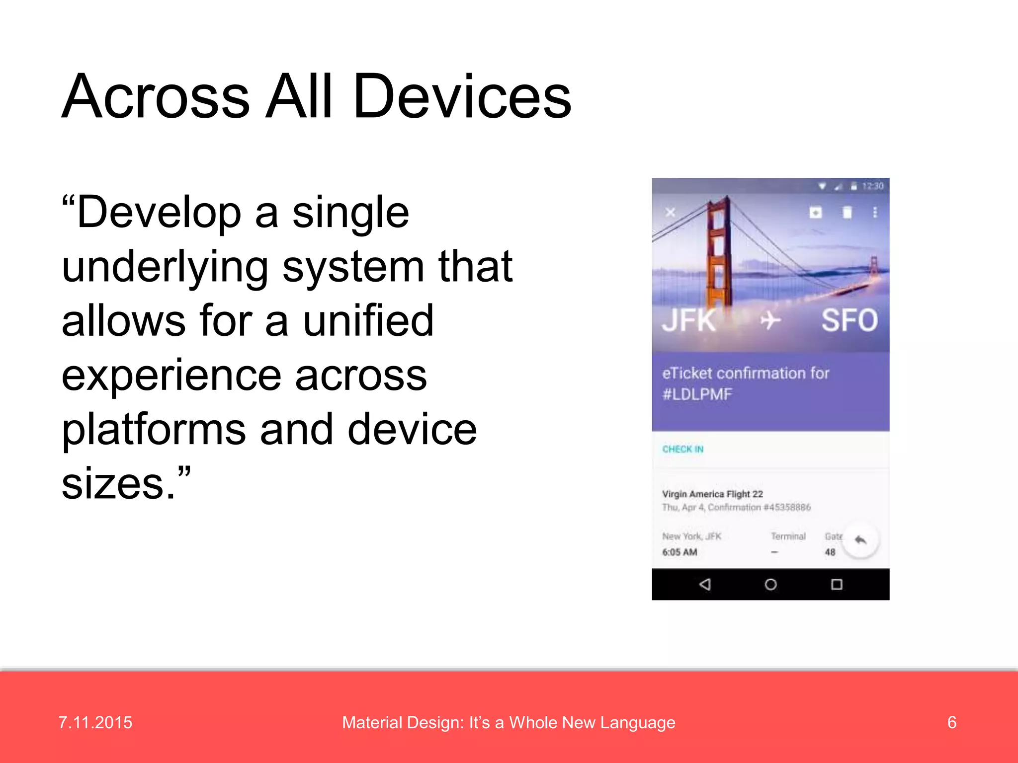 7.11.2015 6Material Design: It’s a Whole New Language
“Develop a single
underlying system that
allows for a unified
experience across
platforms and device
sizes.”
Across All Devices
 