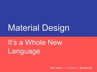Material Design
It’s a Whole New
Language
Will Hacker | 7.11.2015 | @willhacker
 
