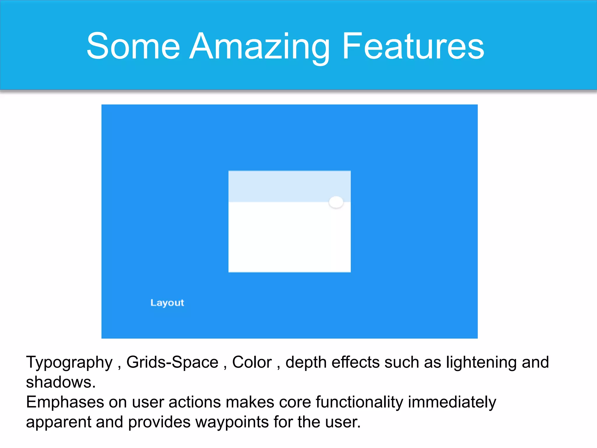 Some Amazing Features
Typography , Grids-Space , Color , depth effects such as lightening and
shadows.
Emphases on user actions makes core functionality immediately
apparent and provides waypoints for the user.
 