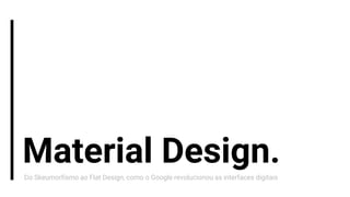 Material Design.Do Skeumorfismo ao Flat Design, como o Google revolucionou as interfaces digitais
 