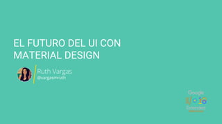 EL FUTURO DEL UI CON
MATERIAL DESIGN
Ruth Vargas
@vargasmruth
 
