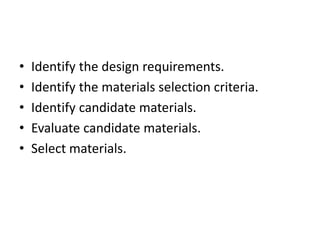 • Identify the design requirements.
• Identify the materials selection criteria.
• Identify candidate materials.
• Evaluate candidate materials.
• Select materials.
 