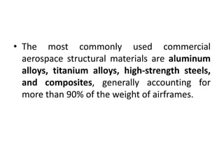• The most commonly used commercial
aerospace structural materials are aluminum
alloys, titanium alloys, high-strength steels,
and composites, generally accounting for
more than 90% of the weight of airframes.
 