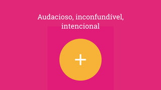 Audacioso, inconfundível,
intencional
 