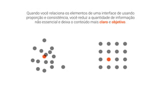Quando você relaciona os elementos de uma interface de usando
proporção e consistência, você reduz a quantidade de informação
não essencial e deixa o conteúdo mais claro e objetivo.
 