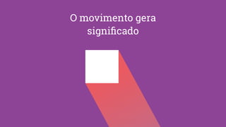 O movimento gera
signiﬁcado
 