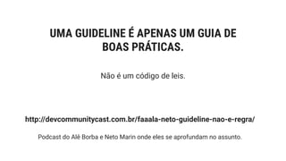 UMA GUIDELINE É APENAS UM GUIA DE
BOAS PRÁTICAS.
Não é um código de leis.
http://devcommunitycast.com.br/faaala-neto-guideline-nao-e-regra/
Podcast do Alê Borba e Neto Marin onde eles se aprofundam no assunto.
 