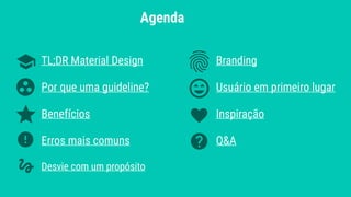 Agenda
TL;DR Material Design
Por que uma guideline?
Benefícios
Erros mais comuns
Desvie com um propósito
Branding
Usuário em primeiro lugar
Inspiração
Q&A
 