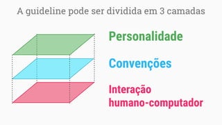 A guideline pode ser dividida em 3 camadas
Interação
humano-computador
Convenções
Personalidade
 