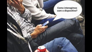 Como interagimos
com o dispositivo?
 
