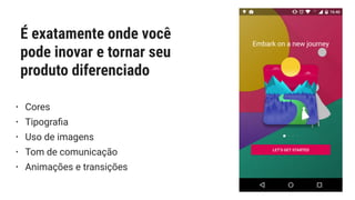 É exatamente onde você
pode inovar e tornar seu
produto diferenciado
• Cores
• Tipograﬁa
• Uso de imagens
• Tom de comunicação
• Animações e transições
 
