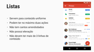 • Servem para conteúdo uniforme
• Podem ter no máximo duas ações
• Não tem cantos arrendodados
• Não possui elevação
• Não devem ter mais de 3 linhas de
conteúdo
Listas
 