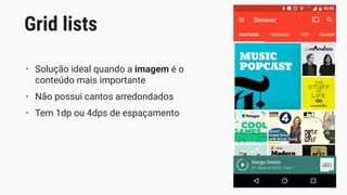 • Solução ideal quando a imagem é o
conteúdo mais importante
• Não possui cantos arredondados
• Tem 1dp ou 4dps de espaçamento
Grid lists
 