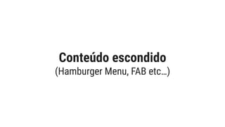 Conteúdo escondido
(Hamburger Menu, FAB etc…)
 