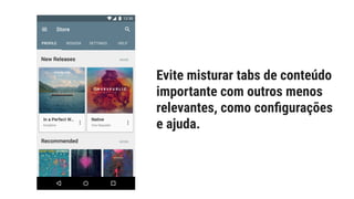 Evite misturar tabs de conteúdo
importante com outros menos
relevantes, como conﬁgurações
e ajuda.
 