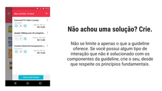 Não se limite a apenas o que a guideline
oferece. Se você possui algum tipo de
interação que não é solucionado com os
componentes da guideline, crie o seu, desde
que respeite os princípios fundamentais.
Não achou uma solução? Crie.
 