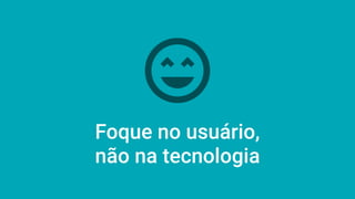 Foque no usuário,
não na tecnologia
 