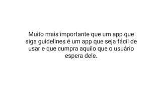 Muito mais importante que um app que
siga guidelines é um app que seja fácil de
usar e que cumpra aquilo que o usuário
espera dele.
 