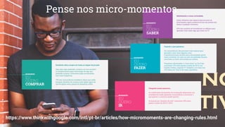 https://www.thinkwithgoogle.com/intl/pt-br/articles/how-micromoments-are-changing-rules.html
Pense nos micro-momentos
 