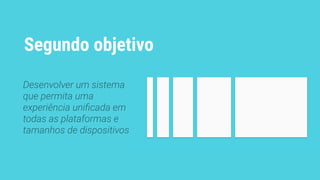 Segundo objetivo
Desenvolver um sistema
que permita uma
experiência uniﬁcada em
todas as plataformas e
tamanhos de dispositivos
 