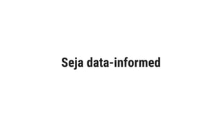 Seja data-informed
 