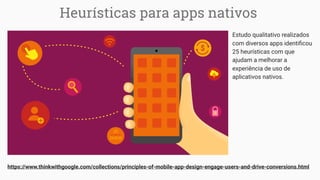 https://www.thinkwithgoogle.com/collections/principles-of-mobile-app-design-engage-users-and-drive-conversions.html
Heurísticas para apps nativos
Estudo qualitativo realizados
com diversos apps identiﬁcou
25 heurísticas com que
ajudam a melhorar a
experiência de uso de
aplicativos nativos.
 