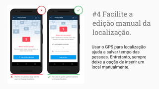 #4 Facilite a
edição manual da
localização.
Usar o GPS para localização
ajuda a salvar tempo das
pessoas. Entretanto, sempre
deixe a opção de inserir um
local manualmente.
 