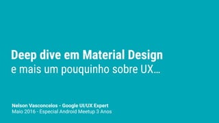 Deep dive em Material Design
e mais um pouquinho sobre UX…
Nelson Vasconcelos - Google UI/UX Expert
Maio 2016 - Especial Android Meetup 3 Anos
 