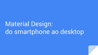 Material Design:
do smartphone ao desktop
 