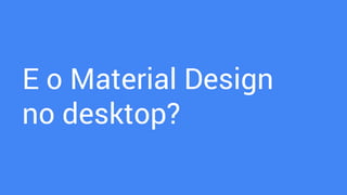 E o Material Design
no desktop?
 