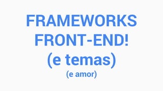 FRAMEWORKS
FRONT-END!
(e temas)
(e amor)
 