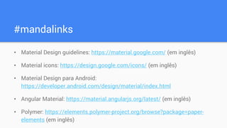 #mandalinks
• Material Design guidelines: https://material.google.com/ (em inglês)
• Material icons: https://design.google.com/icons/ (em inglês)
• Material Design para Android:
https://developer.android.com/design/material/index.html
• Angular Material: https://material.angularjs.org/latest/ (em inglês)
• Polymer: https://elements.polymer-project.org/browse?package=paper-
elements (em inglês)
 