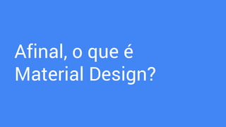 Afinal, o que é
Material Design?
 