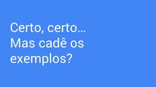 Certo, certo…
Mas cadê os
exemplos?
 