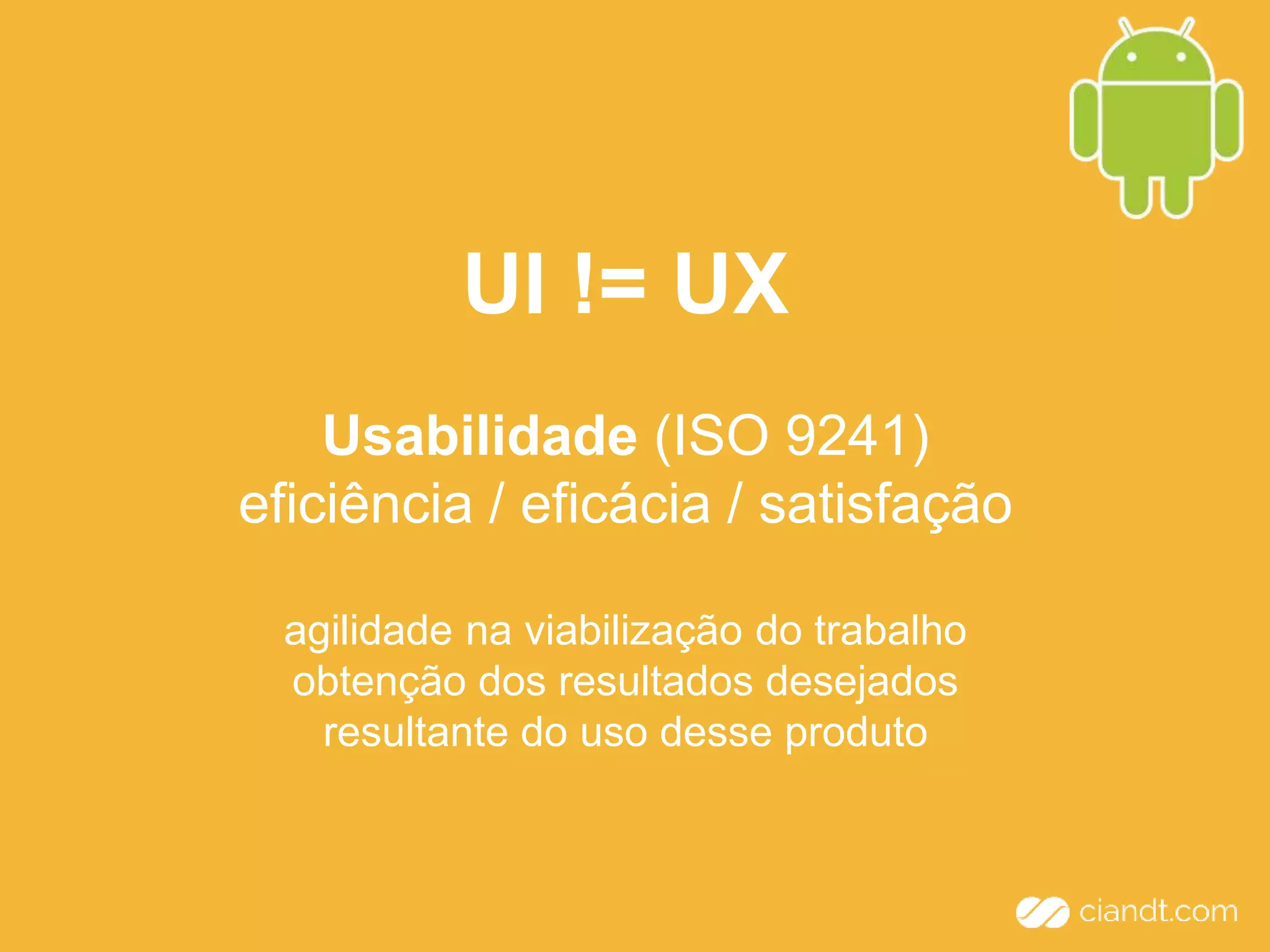 UI != UX 
Usabilidade (ISO 9241) 
eficiência / eficácia / satisfação 
agilidade na viabilização do trabalho 
obtenção dos resultados desejados 
resultante do uso desse produto 
 