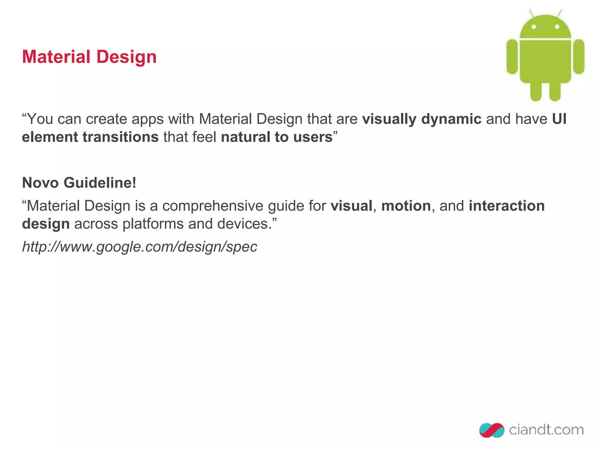Material Design 
“You can create apps with Material Design that are visually dynamic and have UI 
element transitions that feel natural to users” 
Novo Guideline! 
“Material Design is a comprehensive guide for visual, motion, and interaction 
design across platforms and devices.” 
http://www.google.com/design/spec 
 