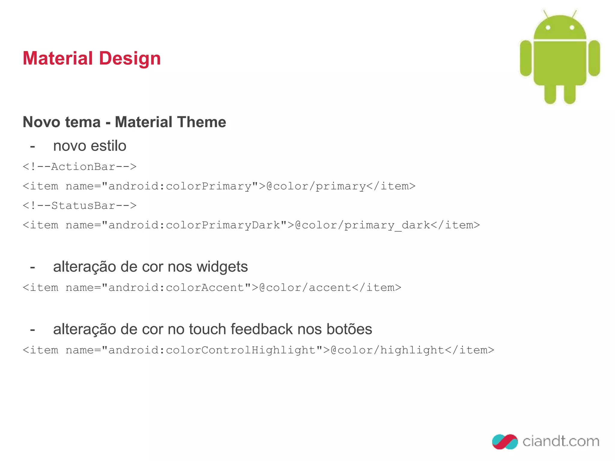 Material Design 
Novo tema - Material Theme 
- novo estilo 
<!--ActionBar--> 
<item name="android:colorPrimary">@color/primary</item> 
<!--StatusBar--> 
<item name="android:colorPrimaryDark">@color/primary_dark</item> 
- alteração de cor nos widgets 
<item name="android:colorAccent">@color/accent</item> 
- alteração de cor no touch feedback nos botões 
<item name="android:colorControlHighlight">@color/highlight</item> 
 