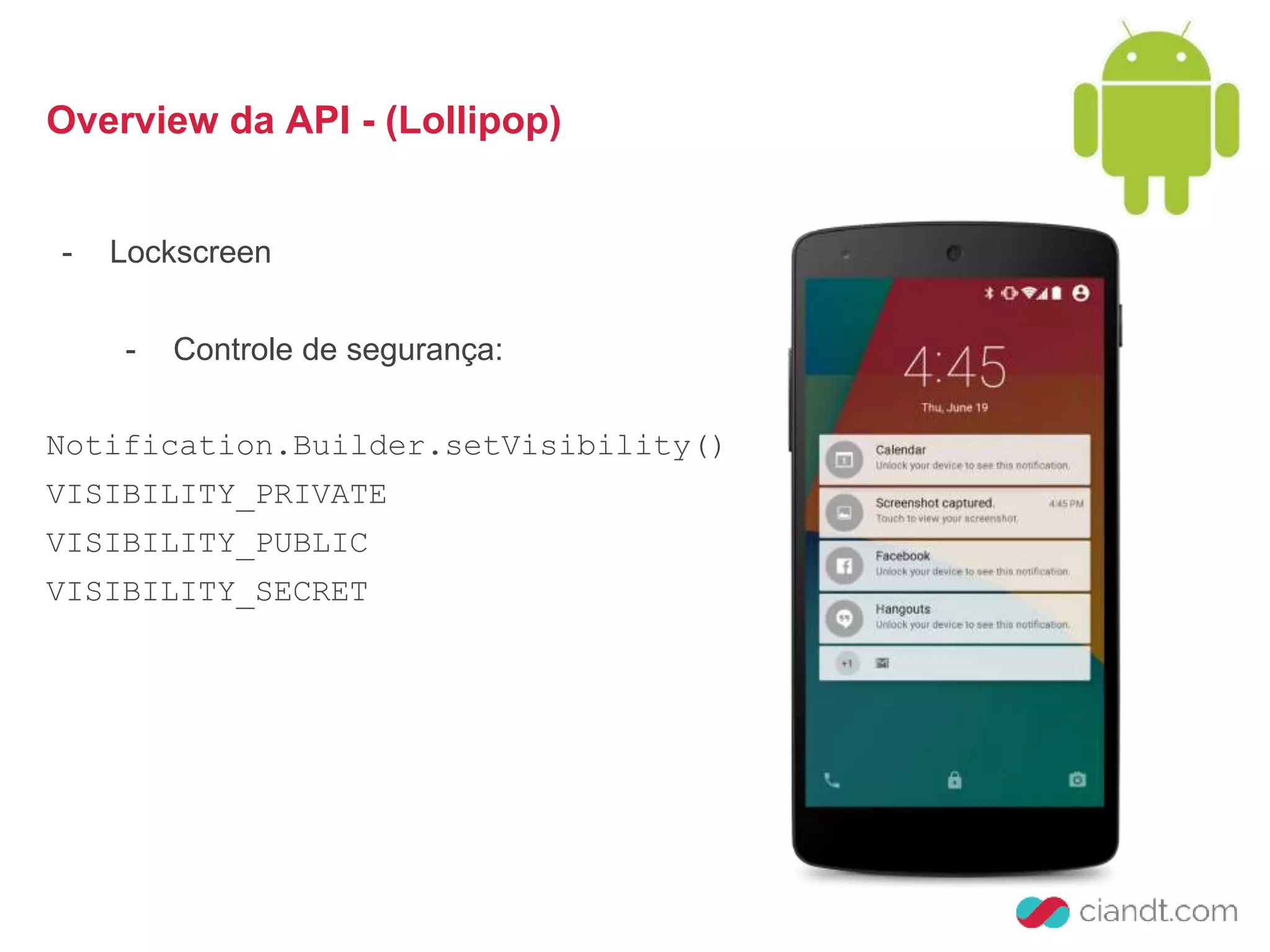 Overview da API - (Lollipop) 
- Lockscreen 
- Controle de segurança: 
Notification.Builder.setVisibility() 
VISIBILITY_PRIVATE 
VISIBILITY_PUBLIC 
VISIBILITY_SECRET 
 