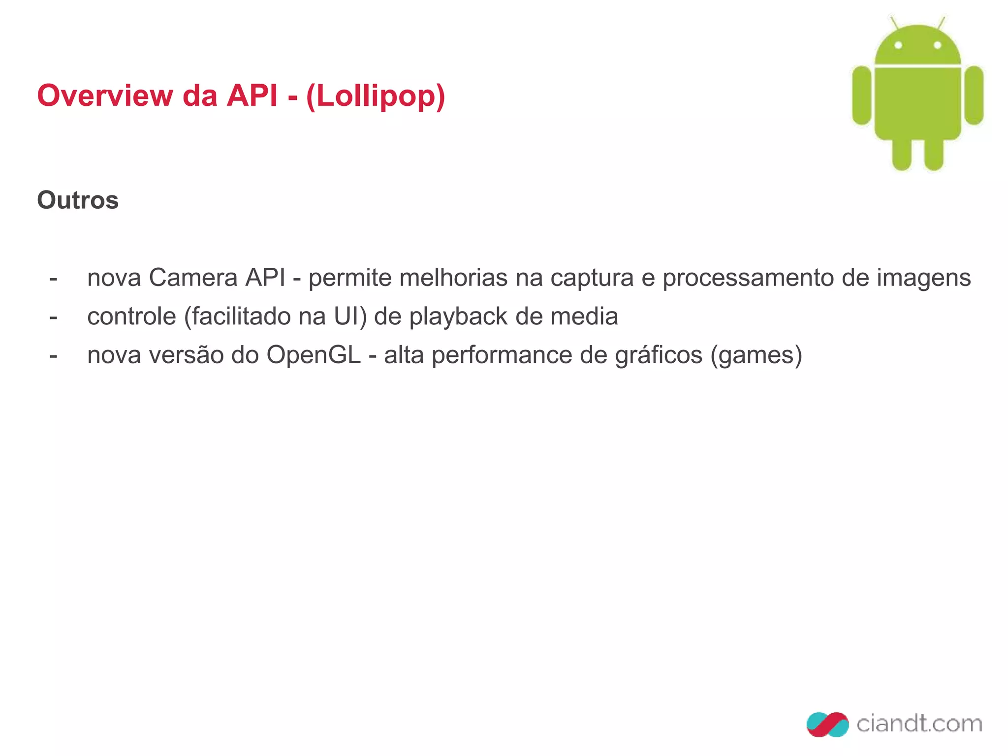 Overview da API - (Lollipop) 
Outros 
- nova Camera API - permite melhorias na captura e processamento de imagens 
- controle (facilitado na UI) de playback de media 
- nova versão do OpenGL - alta performance de gráficos (games) 
 
