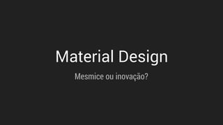 Material Design
Mesmice ou inovação?
 