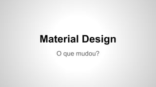 Material Design
O que mudou?
 