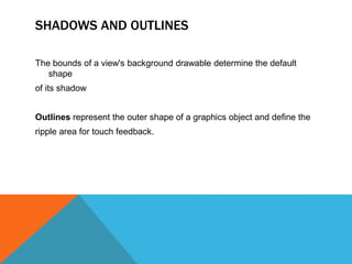 SHADOWS AND OUTLINES 
The bounds of a view's background drawable determine the default 
shape 
of its shadow 
Outlines represent the outer shape of a graphics object and define the 
ripple area for touch feedback. 
 