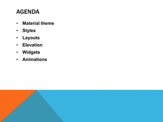 AGENDA 
• Material theme 
• Styles 
• Layouts 
• Elevation 
• Widgets 
• Animations 
 