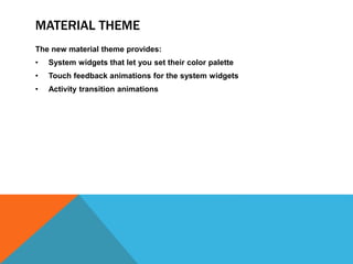 MATERIAL THEME 
The new material theme provides: 
• System widgets that let you set their color palette 
• Touch feedback animations for the system widgets 
• Activity transition animations 
 