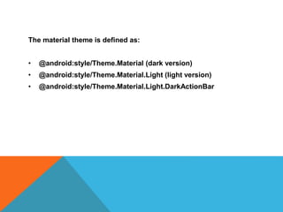 The material theme is defined as: 
• @android:style/Theme.Material (dark version) 
• @android:style/Theme.Material.Light (light version) 
• @android:style/Theme.Material.Light.DarkActionBar 
 
