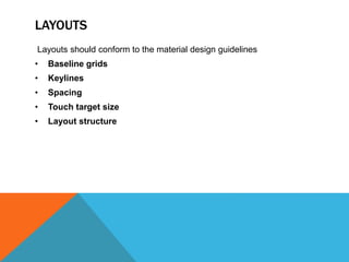 LAYOUTS 
Layouts should conform to the material design guidelines 
• Baseline grids 
• Keylines 
• Spacing 
• Touch target size 
• Layout structure 
 